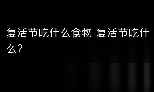 复活节吃什么食物 复活节吃什么?