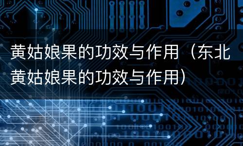 黄姑娘果的功效与作用（东北黄姑娘果的功效与作用）