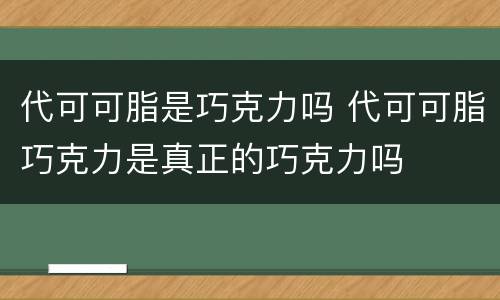 代可可脂是巧克力吗 代可可脂巧克力是真正的巧克力吗
