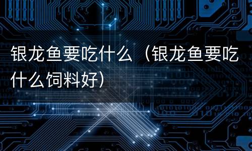 银龙鱼要吃什么（银龙鱼要吃什么饲料好）