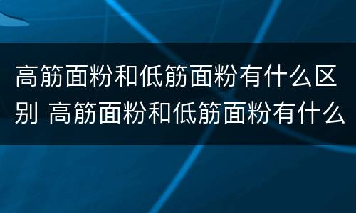 高筋面粉和低筋面粉有什么区别 高筋面粉和低筋面粉有什么区别?
