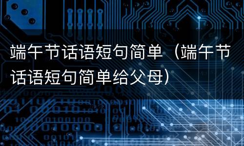 端午节话语短句简单（端午节话语短句简单给父母）