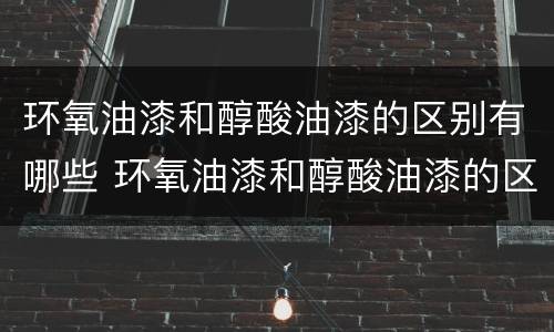 环氧油漆和醇酸油漆的区别有哪些 环氧油漆和醇酸油漆的区别有哪些品牌