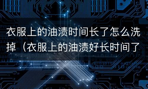 衣服上的油渍时间长了怎么洗掉（衣服上的油渍好长时间了怎么去除小窍门）