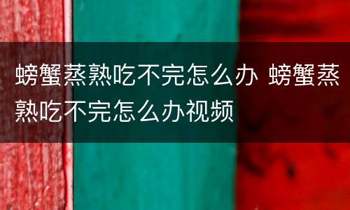 螃蟹蒸熟吃不完怎么办 螃蟹蒸熟吃不完怎么办视频