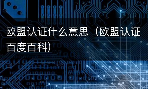 欧盟认证什么意思（欧盟认证百度百科）