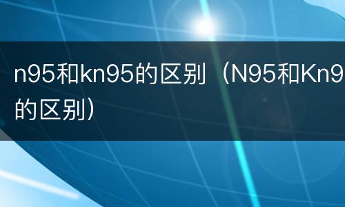 n95和kn95的区别（N95和Kn95的区别）
