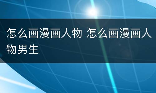 怎么画漫画人物 怎么画漫画人物男生