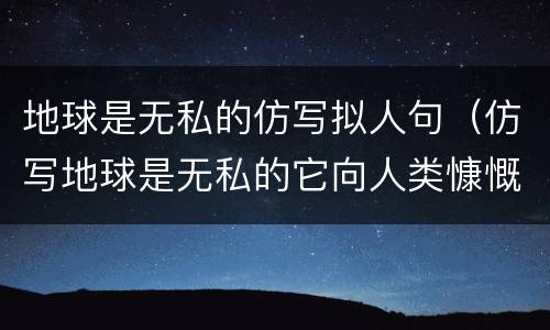 地球是无私的仿写拟人句（仿写地球是无私的它向人类慷慨的提供矿产资源）
