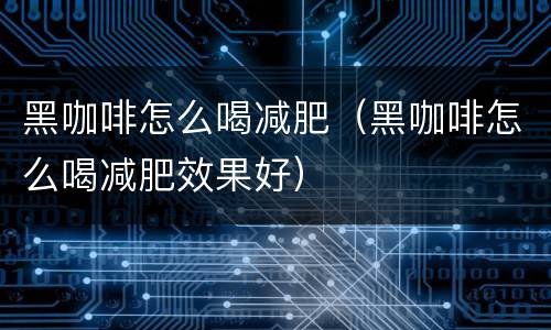 黑咖啡怎么喝减肥（黑咖啡怎么喝减肥效果好）