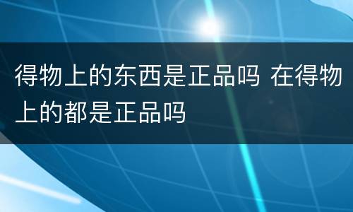 得物上的东西是正品吗 在得物上的都是正品吗