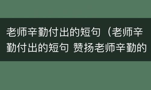 老师辛勤付出的短句（老师辛勤付出的短句 赞扬老师辛勤的诗）