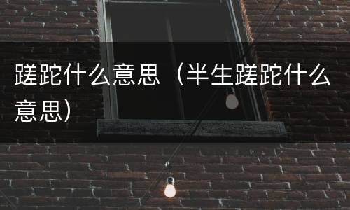 蹉跎什么意思（半生蹉跎什么意思）