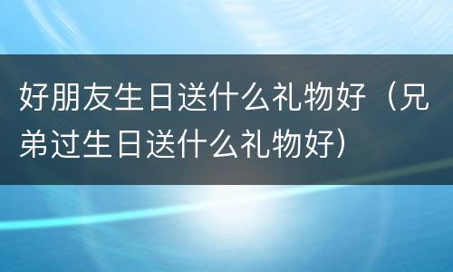 好朋友生日送什么礼物好（兄弟过生日送什么礼物好）