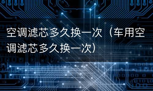 空调滤芯多久换一次（车用空调滤芯多久换一次）