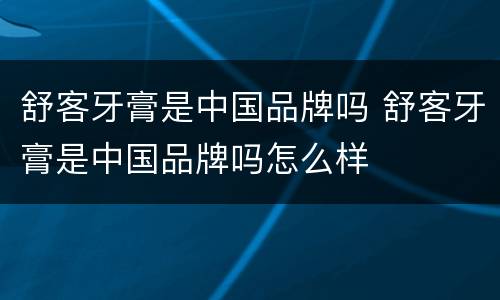 舒客牙膏是中国品牌吗 舒客牙膏是中国品牌吗怎么样
