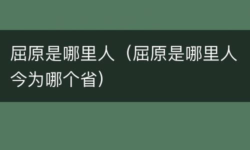 屈原是哪里人（屈原是哪里人今为哪个省）