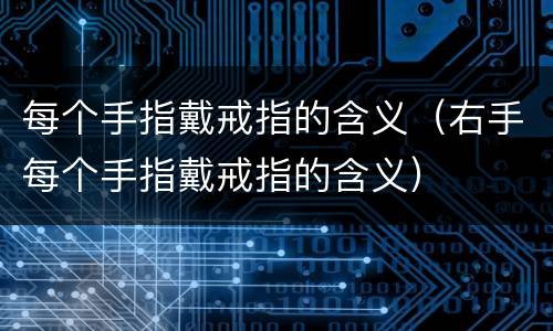 每个手指戴戒指的含义（右手每个手指戴戒指的含义）