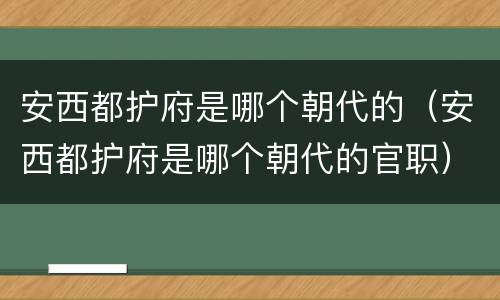安西都护府是哪个朝代的（安西都护府是哪个朝代的官职）