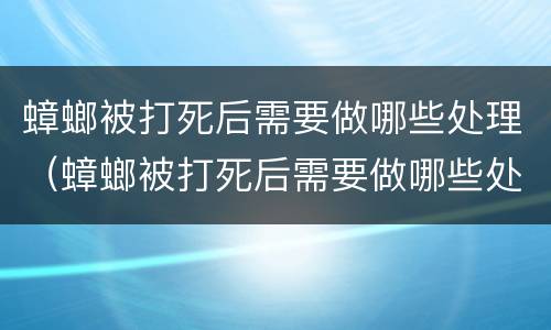 蟑螂被打死后需要做哪些处理（蟑螂被打死后需要做哪些处理方法）
