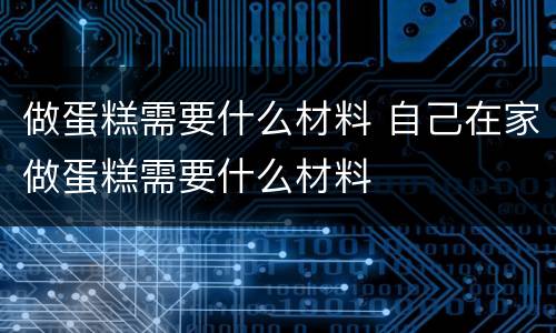 做蛋糕需要什么材料 自己在家做蛋糕需要什么材料