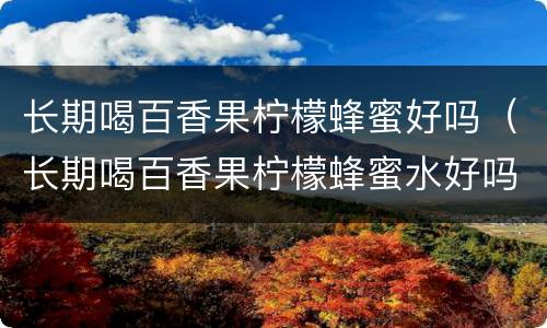 长期喝百香果柠檬蜂蜜好吗（长期喝百香果柠檬蜂蜜水好吗）