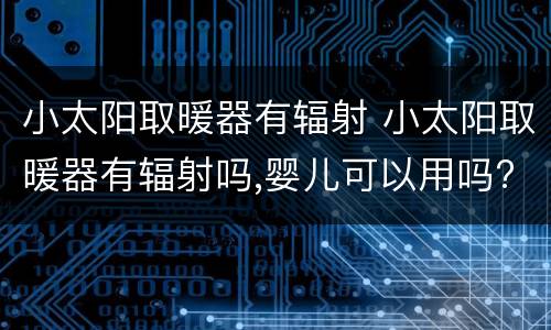 小太阳取暖器有辐射 小太阳取暖器有辐射吗,婴儿可以用吗?