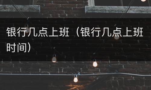 银行几点上班（银行几点上班时间）