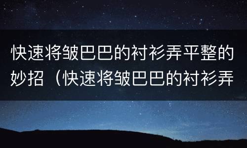 快速将皱巴巴的衬衫弄平整的妙招（快速将皱巴巴的衬衫弄平整的妙招是什么）