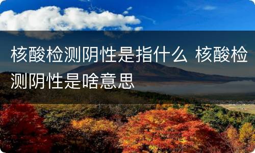 核酸检测阴性是指什么 核酸检测阴性是啥意思