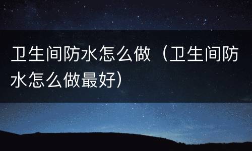 卫生间防水怎么做（卫生间防水怎么做最好）