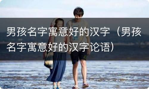 男孩名字寓意好的汉字（男孩名字寓意好的汉字论语）