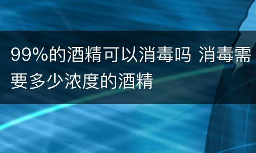 99%的酒精可以消毒吗 消毒需要多少浓度的酒精