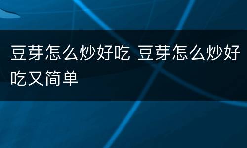 豆芽怎么炒好吃 豆芽怎么炒好吃又简单
