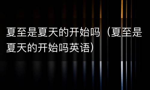 夏至是夏天的开始吗（夏至是夏天的开始吗英语）