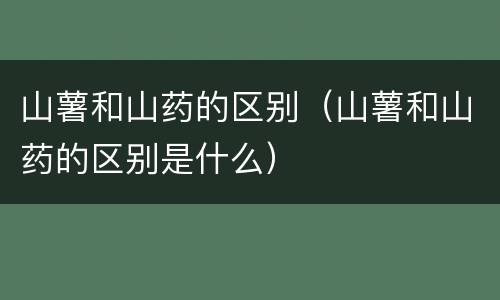 山薯和山药的区别（山薯和山药的区别是什么）