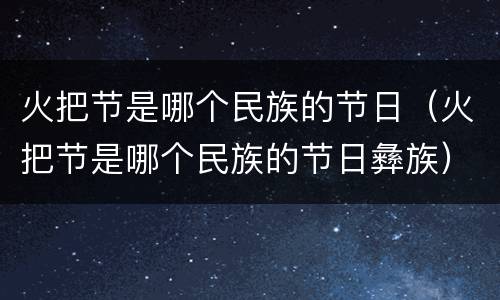 火把节是哪个民族的节日（火把节是哪个民族的节日彝族）