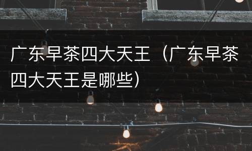 广东早茶四大天王（广东早茶四大天王是哪些）