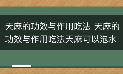 天麻的功效与作用吃法 天麻的功效与作用吃法天麻可以泡水喝吗