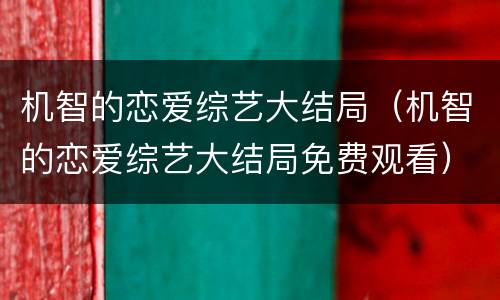 机智的恋爱综艺大结局（机智的恋爱综艺大结局免费观看）