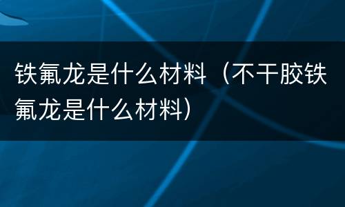铁氟龙是什么材料（不干胶铁氟龙是什么材料）
