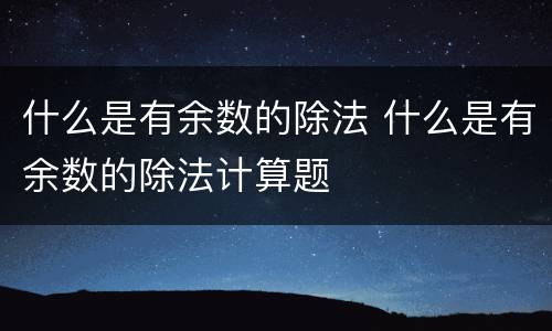 什么是有余数的除法 什么是有余数的除法计算题
