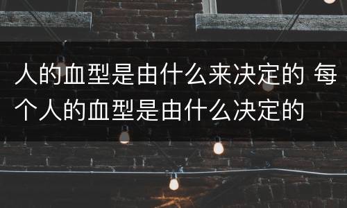 人的血型是由什么来决定的 每个人的血型是由什么决定的