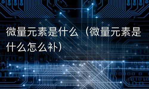 微量元素是什么（微量元素是什么怎么补）