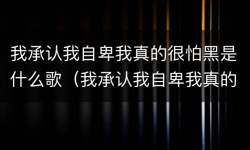 我承认我自卑我真的很怕黑是什么歌（我承认我自卑我真的很怕黑是什么歌名）