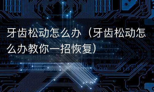 牙齿松动怎么办（牙齿松动怎么办教你一招恢复）