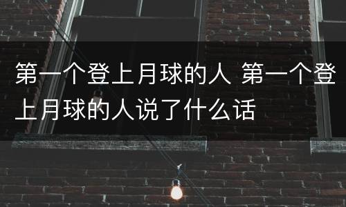 第一个登上月球的人 第一个登上月球的人说了什么话