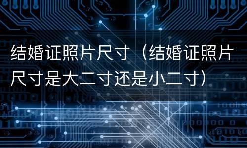 结婚证照片尺寸（结婚证照片尺寸是大二寸还是小二寸）