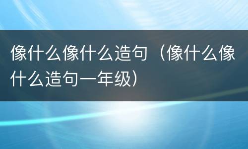 像什么像什么造句（像什么像什么造句一年级）