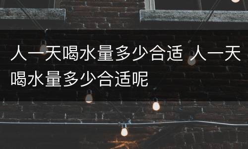 人一天喝水量多少合适 人一天喝水量多少合适呢